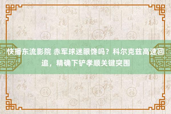 快播东流影院 赤军球迷眼馋吗？科尔克兹高速回追，精确下铲孝顺关键突围