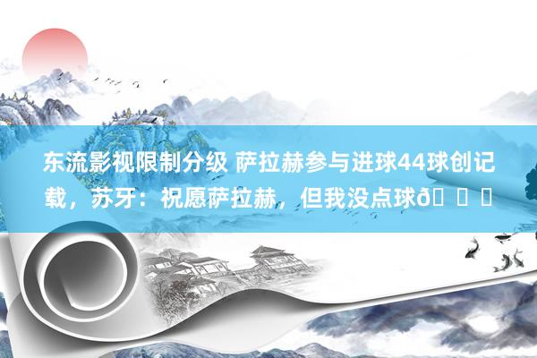 东流影视限制分级 萨拉赫参与进球44球创记载，苏牙：祝愿萨拉赫，但我没点球😜
