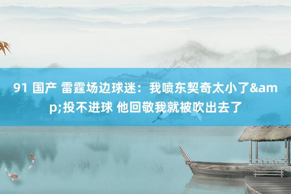 91 国产 雷霆场边球迷：我喷东契奇太小了&投不进球 他回敬我就被吹出去了