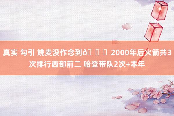 真实 勾引 姚麦没作念到🚀2000年后火箭共3次排行西部前二 哈登带队2次+本年