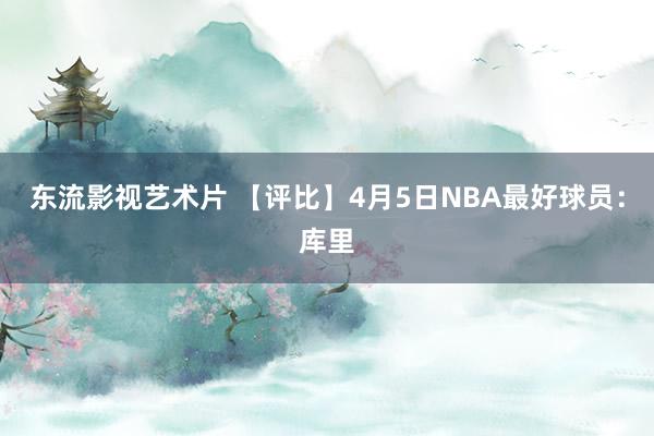 东流影视艺术片 【评比】4月5日NBA最好球员：库里