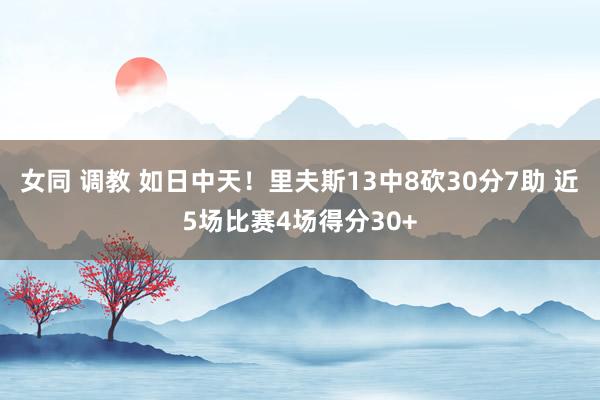 女同 调教 如日中天！里夫斯13中8砍30分7助 近5场比赛4场得分30+