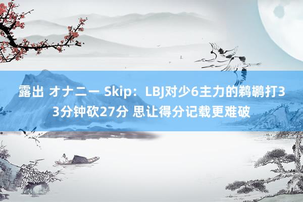 露出 オナニー Skip：LBJ对少6主力的鹈鹕打33分钟砍27分 思让得分记载更难破