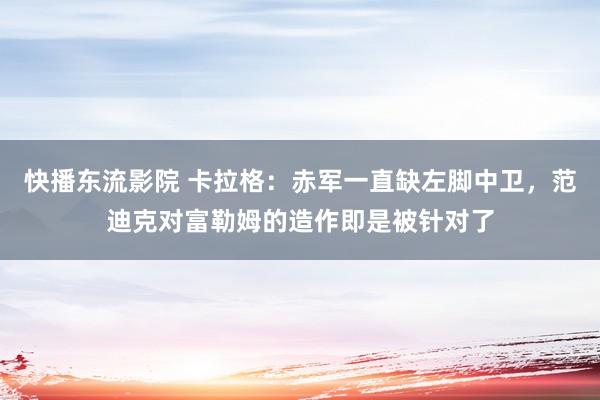 快播东流影院 卡拉格：赤军一直缺左脚中卫，范迪克对富勒姆的造作即是被针对了