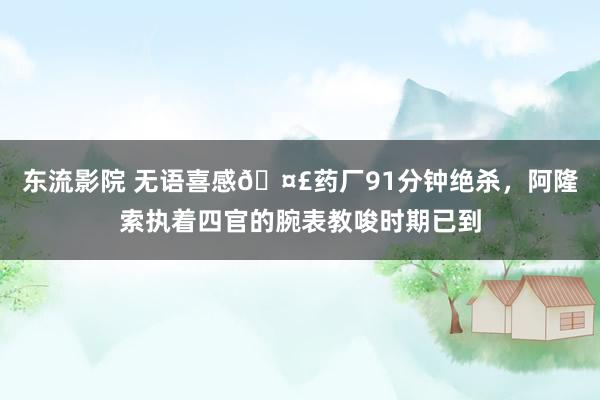 东流影院 无语喜感🤣药厂91分钟绝杀，阿隆索执着四官的腕表教唆时期已到