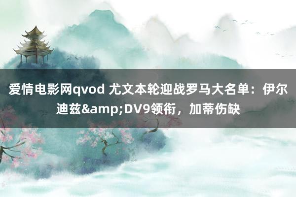 爱情电影网qvod 尤文本轮迎战罗马大名单：伊尔迪兹&DV9领衔，加蒂伤缺