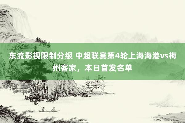 东流影视限制分级 中超联赛第4轮上海海港vs梅州客家，本日首发名单