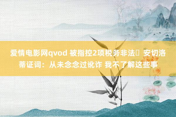 爱情电影网qvod 被指控2项税务非法❗安切洛蒂证词：从未念念过讹诈 我不了解这些事